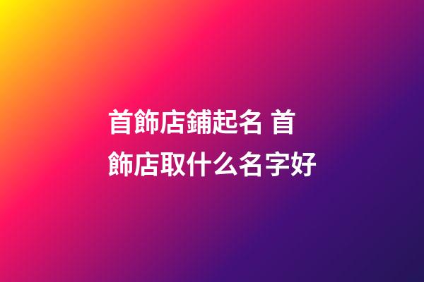 首飾店鋪起名 首飾店取什么名字好-第1張-店鋪起名-玄機派